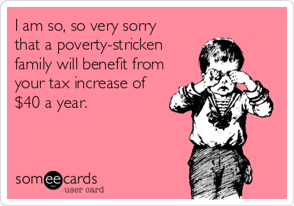 I am so, so very sorry
that a poverty-stricken
family will benefit from
your tax increase of
$40 a year.
