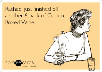 Rachael just finished off
another 6 pack of Costco
Boxed Wine.