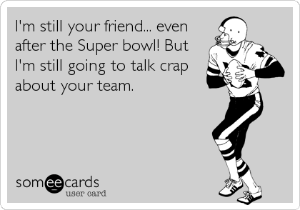 I'm still your friend... even
after the Super bowl! But
I'm still going to talk crap
about your team.