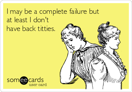 I may be a complete failure but
at least I don't
have back titties.