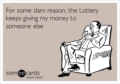 For some dam reason, the Lottery
keeps giving my money to
someone else