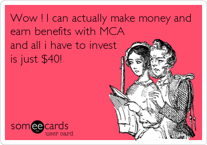 Wow ! I can actually make money and
earn benefits with MCA
and all i have to invest
is just $40!