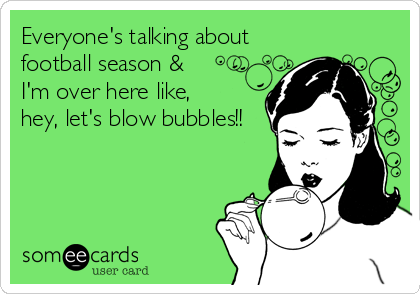 Everyone's talking about
football season &
I'm over here like, 
hey, let's blow bubbles!!