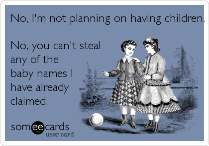 No, I'm not planning on having children.

No, you can't steal
any of the
baby names I
have already
claimed.