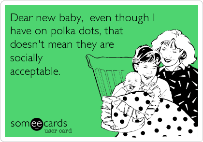 Dear new baby,  even though I
have on polka dots, that
doesn't mean they are
socially
acceptable.