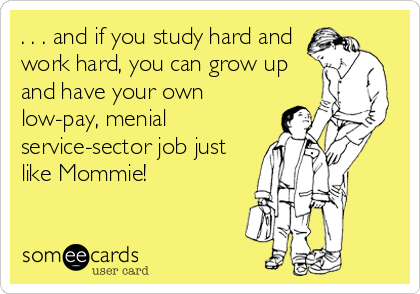 . . . and if you study hard and
work hard, you can grow up
and have your own
low-pay, menial
service-sector job just
like Mommie!