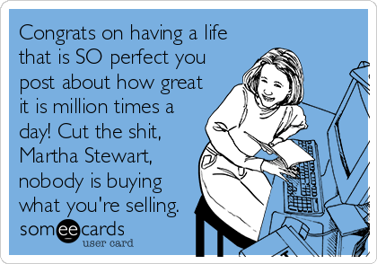 Congrats on having a life
that is SO perfect you
post about how great
it is million times a
day! Cut the shit,
Martha Stewart,
nobody is buying
what you're selling.