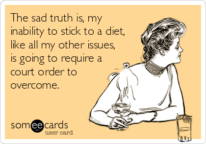 The sad truth is, my
inability to stick to a diet,
like all my other issues,
is going to require a
court order to
overcome.