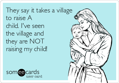 They say it takes a village
to raise A
child. I've seen
the village and
they are NOT
raising my child!