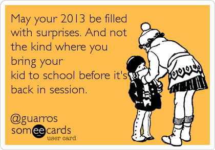 May your 2013 be filled
with surprises. And not
the kind where you
bring your
kid to school before it's
back in session.

@guarros