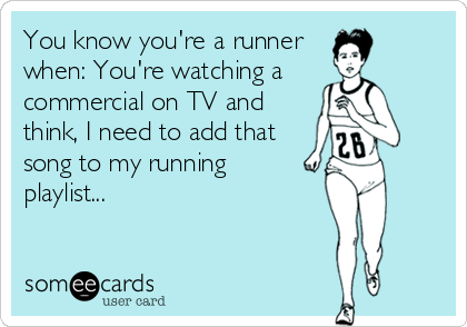 You know you're a runner 
when: You're watching a 
commercial on TV and
think, I need to add that
song to my running 
playlist...