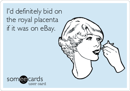 I'd definitely bid on
the royal placenta
if it was on eBay.
