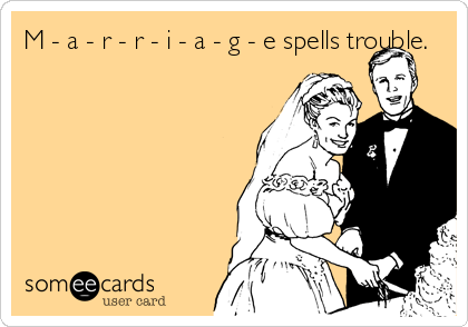 M - a - r - r - i - a - g - e spells trouble.
