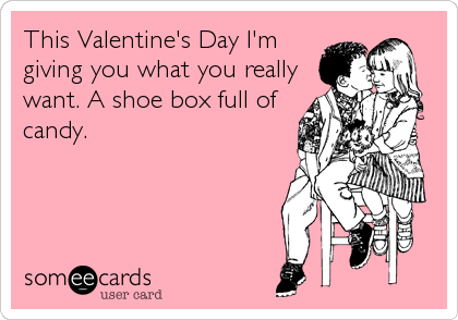 This Valentine's Day I'm
giving you what you really
want. A shoe box full of
candy.