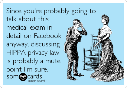 Since you're probably going to
talk about this 
medical exam in
detail on Facebook
anyway, discussing 
HIPPA privacy law 
is probably a mute
point I'm sure.