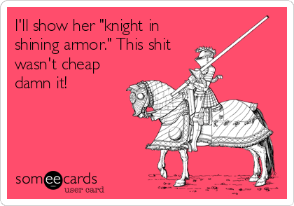 I'll show her "knight in
shining armor." This shit 
wasn't cheap
damn it!