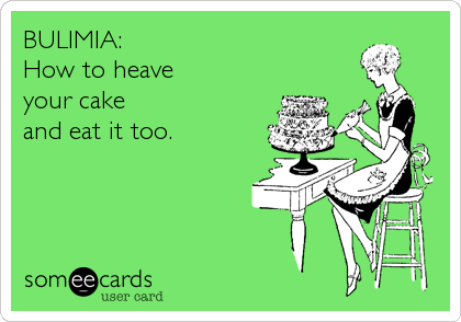 BULIMIA:
How to heave 
your cake
and eat it too.