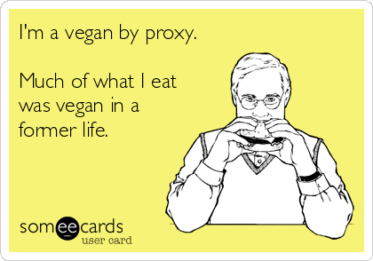 I'm a vegan by proxy. 

Much of what I eat
was vegan in a
former life.