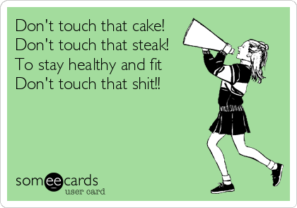 Don't touch that cake!
Don't touch that steak!
To stay healthy and fit 
Don't touch that shit!!