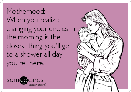 Motherhood:
When you realize
changing your undies in 
the morning is the 
closest thing you'll get 
to a shower all day, 
you're ther