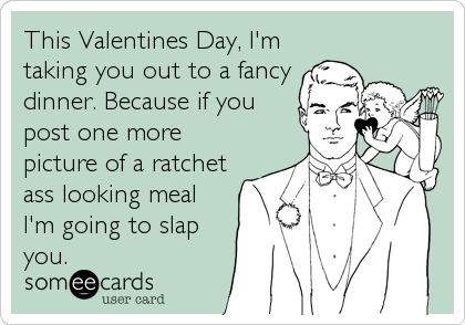 This Valentines Day, I'm
taking you out to a fancy
dinner. Because if you
post one more
picture of a ratchet
ass looking meal
I'm going to slap
you.