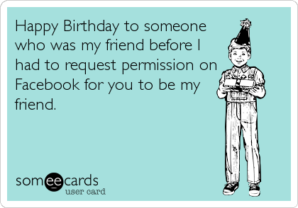 Happy Birthday to someone
who was my friend before I
had to request permission on
Facebook for you to be my
friend.