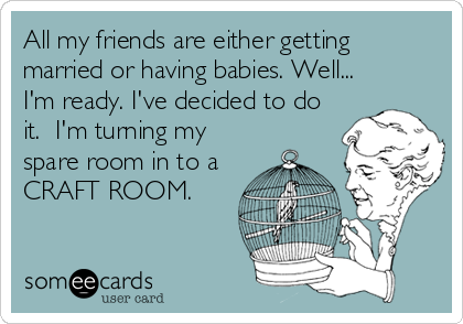 All my friends are either getting
married or having babies. Well...
I'm ready. I've decided to do
it.  I'm turning my
spare room in to a
CRAFT ROOM.