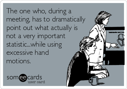 The one who, during a
meeting, has to dramatically
point out what actually is
not a very important
statistic...while using
excessive hand
motions.
