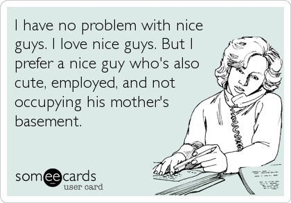 I have no problem with nice
guys. I love nice guys. But I
prefer a nice guy who's also
cute, employed, and not
occupying his mother's
basement.