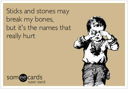 Sticks and stones may
break my bones,
but it's the names that
really hurt