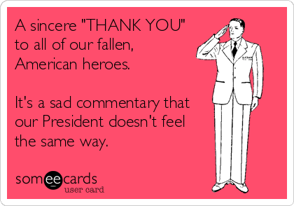 A sincere "THANK YOU"
to all of our fallen,
American heroes.

It's a sad commentary that
our President doesn't feel
the same way.