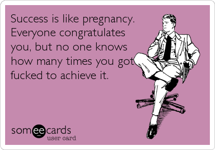 Success is like pregnancy.
Everyone congratulates
you, but no one knows
how many times you got
fucked to achieve it.