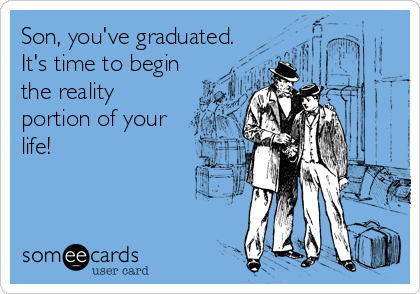 Son, you've graduated.
It's time to begin
the reality
portion of your
life!