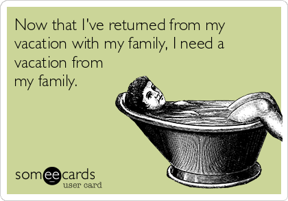 Now that I've returned from my
vacation with my family, I need a
vacation from
my family.