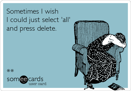 Sometimes I wish
I could just select 'all'
and press delete.




**