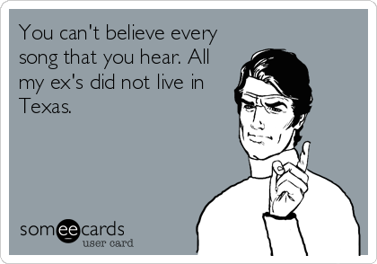 You can't believe every
song that you hear. All
my ex's did not live in
Texas.