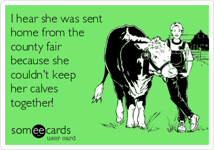 I hear she was sent
home from the
county fair
because she
couldn't keep 
her calves 
together!