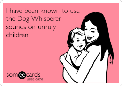 I have been known to use
the Dog Whisperer
sounds on unruly
children.