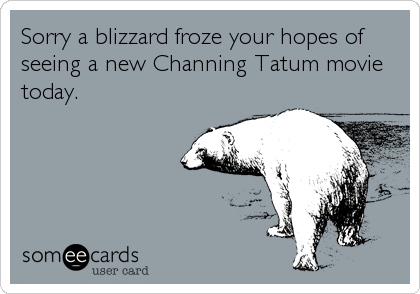 Sorry a blizzard froze your hopes of
seeing a new Channing Tatum movie
today.