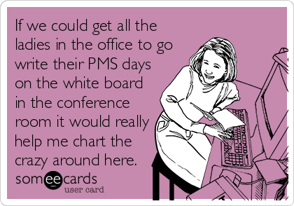 If we could get all the
ladies in the office to go
write their PMS days
on the white board
in the conference
room it would really
help me chart the
crazy around here.