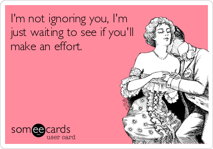 I'm not ignoring you, I'm
just waiting to see if you'll
make an effort.