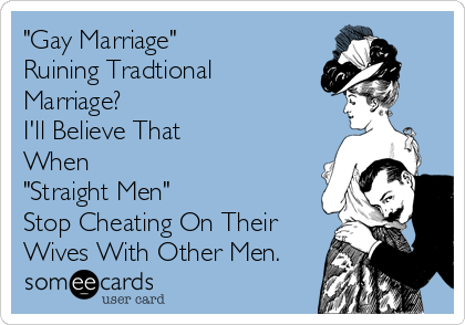 "Gay Marriage"
Ruining Tradtional
Marriage?
I'll Believe That
When 
"Straight Men"
Stop Cheating On Their
Wives With Other Men.