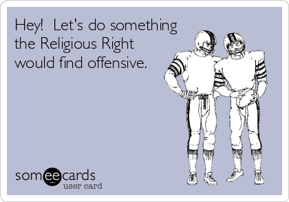 Hey!  Let's do something
the Religious Right
would find offensive.