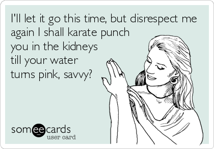 I'll let it go this time, but disrespect me
again I shall karate punch
you in the kidneys
till your water
turns pink, savvy?
