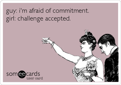 guy: i'm afraid of commitment. 
girl: challenge accepted.