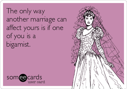 The only way
another marriage can
affect yours is if one
of you is a
bigamist.
