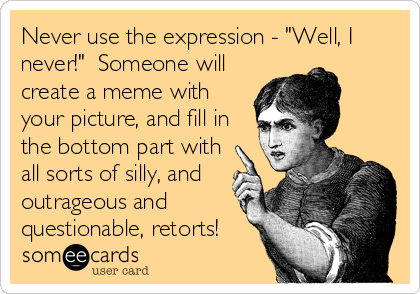 Never use the expression - "Well, I
never!"  Someone will
create a meme with
your picture, and fill in
the bottom part with
all sorts of silly, and
outrageous and
questionable, retorts!