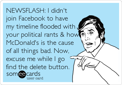NEWSFLASH: I didn't
join Facebook to have
my timeline flooded with
your political rants & how
McDonald's is the cause
of all things bad. Now,<br
