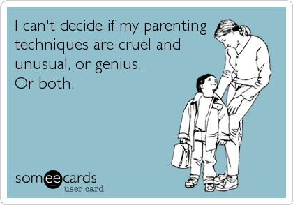 I can't decide if my parenting
techniques are cruel and
unusual, or genius. 
Or both.