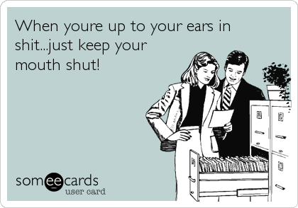 When youre up to your ears in
shit...just keep your
mouth shut!